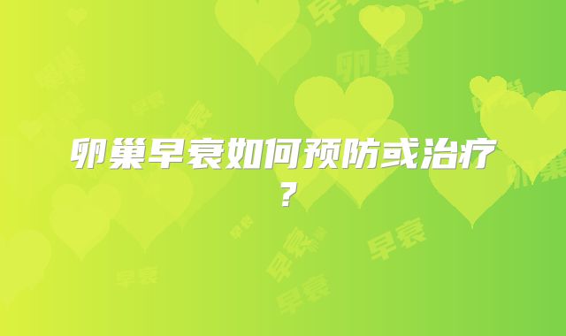 卵巢早衰如何预防或治疗？