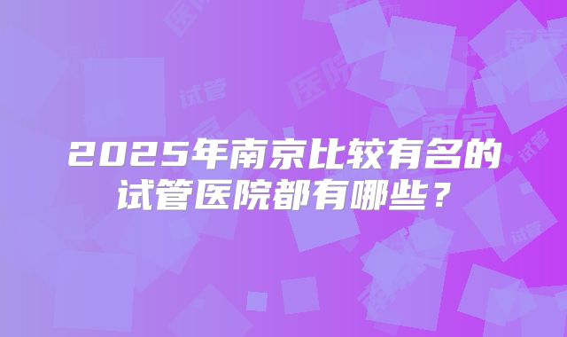 2025年南京比较有名的试管医院都有哪些?
