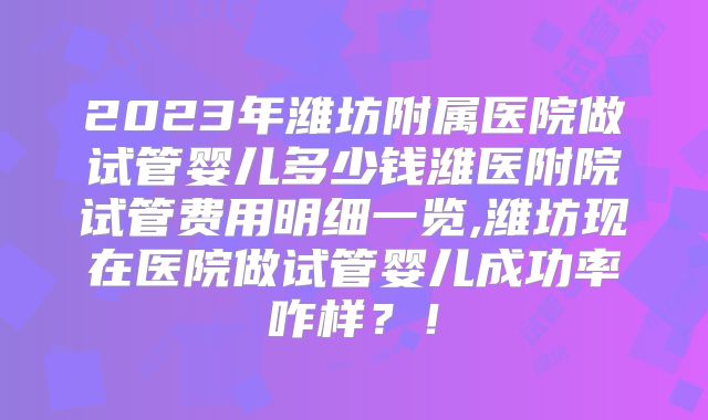 2023年潍坊附属医院做试管婴儿多少钱潍医附院试管费用明细一览,潍坊现在医院做试管婴儿成功率咋样？！
