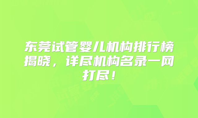 东莞试管婴儿机构排行榜揭晓,详尽机构名录一网打尽!