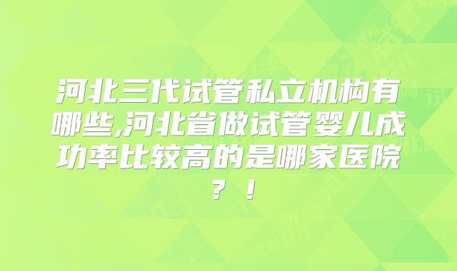 河北三代试管私立机构有哪些,河北省做试管婴儿成功率比较高的是哪家医院？！