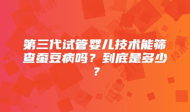 第三代试管婴儿技术能筛查蚕豆病吗?到底是多少?