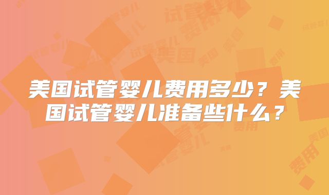 美国试管婴儿费用多少?美国试管婴儿准备些什么?