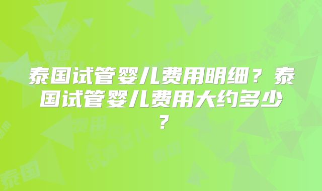 泰国试管婴儿费用明细?泰国试管婴儿费用大约多少?