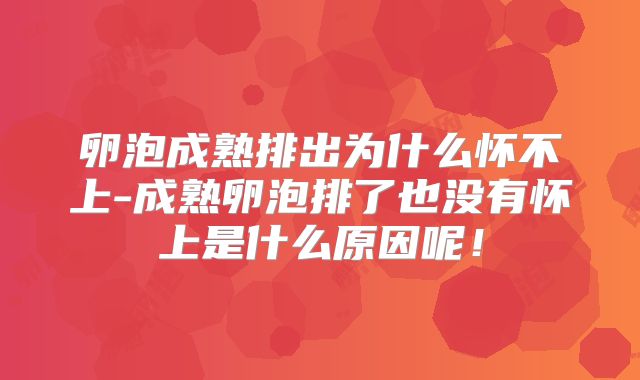 卵泡成熟排出为什么怀不上-成熟卵泡排了也没有怀上是什么原因呢！