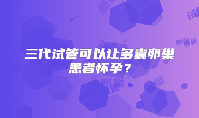 三代试管可以让多囊卵巢患者怀孕？