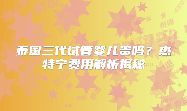 泰国三代试管婴儿贵吗?杰特宁费用解析揭秘