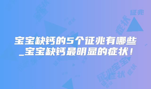 宝宝缺钙的5个征兆有哪些_宝宝缺钙最明显的症状！