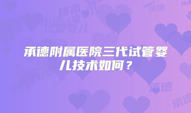 承德附属医院三代试管婴儿技术如何?