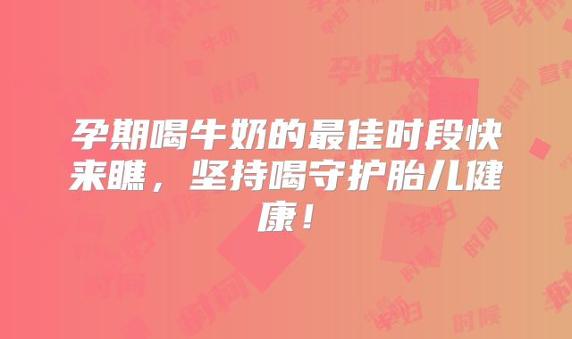 孕期喝牛奶的最佳时段快来瞧,坚持喝守护胎儿健康!