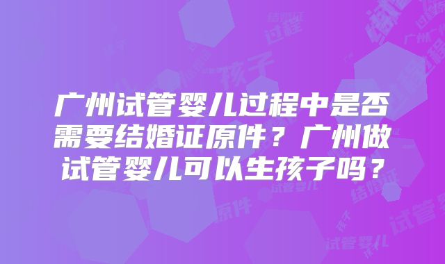 广州试管婴儿过程中是否需要结婚证原件？广州做试管婴儿可以生孩子吗？