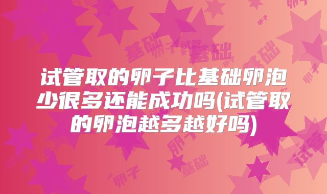试管取的卵子比基础卵泡少很多还能成功吗(试管取的卵泡越多越好吗)