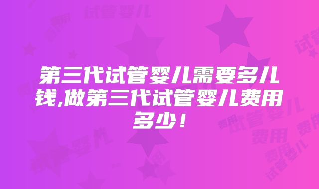 第三代试管婴儿需要多儿钱,做第三代试管婴儿费用多少！