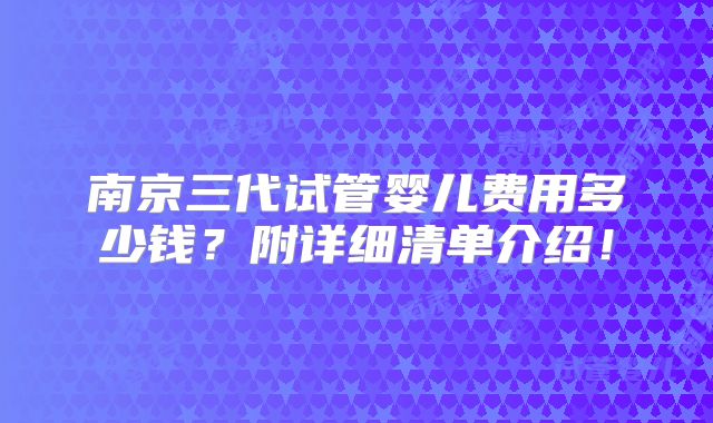 南京三代试管婴儿费用多少钱?附详细清单介绍!