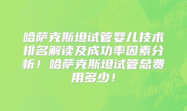 哈萨克斯坦试管婴儿技术排名解读及成功率因素分析！哈萨克斯坦试管总费用多少！