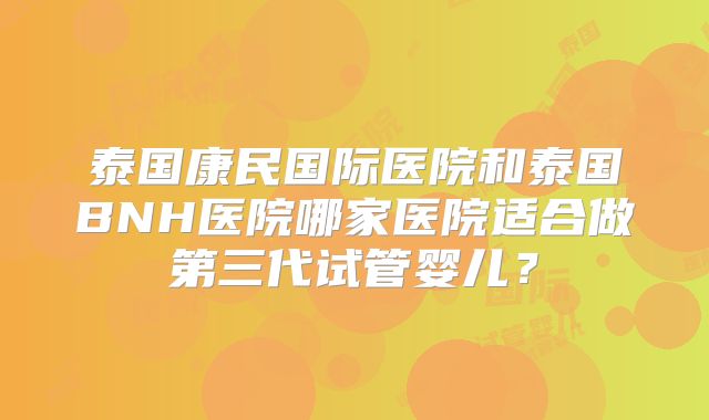 泰国康民国际医院和泰国BNH医院哪家医院适合做第三代试管婴儿？