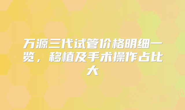 万源三代试管价格明细一览，移植及手术操作占比大
