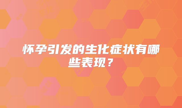 怀孕引发的生化症状有哪些表现?