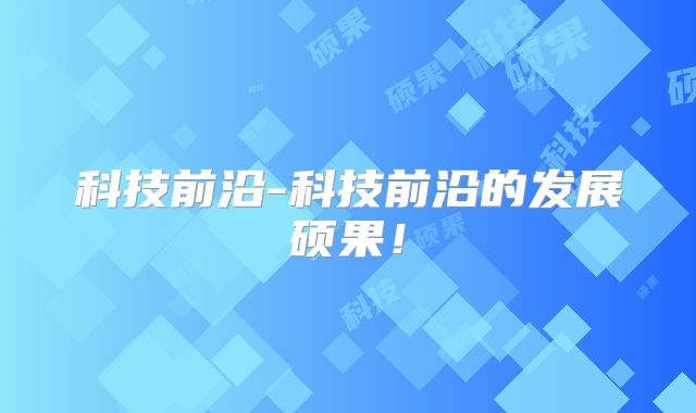 科技前沿-科技前沿的发展硕果！