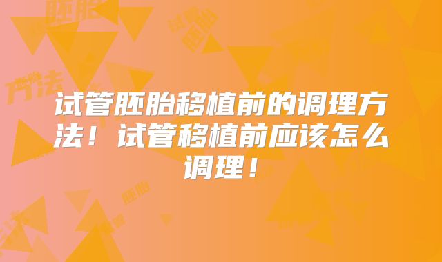 试管胚胎移植前的调理方法！试管移植前应该怎么调理！