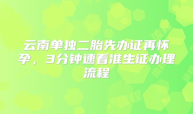 云南单独二胎先办证再怀孕,3分钟速看准生证办理流程