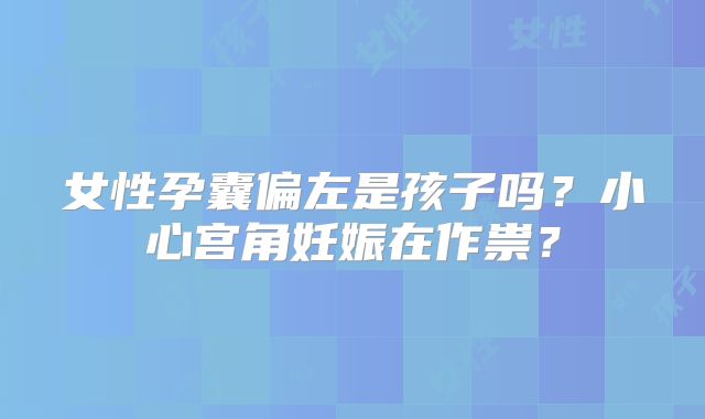 女性孕囊偏左是孩子吗?小心宫角妊娠在作祟?