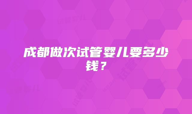 成都做次试管婴儿要多少钱？