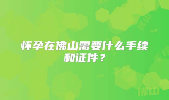 怀孕在佛山需要什么手续和证件？
