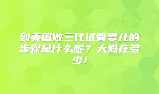 到美国做三代试管婴儿的步骤是什么呢？大概在多少！