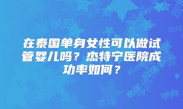 在泰国单身女性可以做试管婴儿吗？杰特宁医院成功率如何？