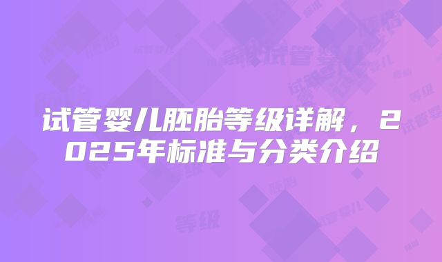 试管婴儿胚胎等级详解，2025年标准与分类介绍