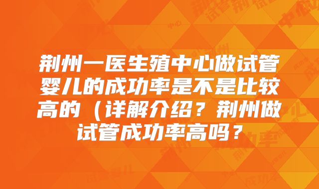 荆州一医生殖中心做试管婴儿的成功率是不是比较高的（详解介绍？荆州做试管成功率高吗？