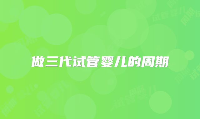 做三代试管婴儿的周期