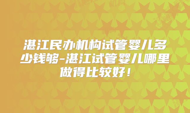湛江民办机构试管婴儿多少钱够-湛江试管婴儿哪里做得比较好！