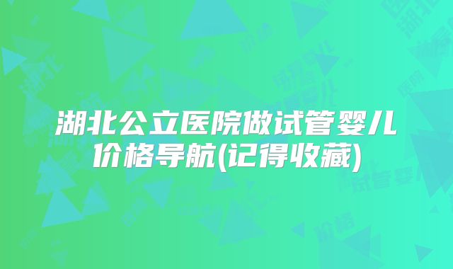 湖北公立医院做试管婴儿价格导航(记得收藏)