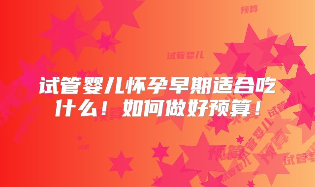 试管婴儿怀孕早期适合吃什么！如何做好预算！