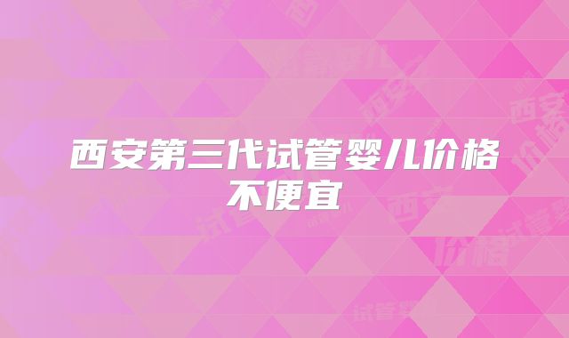 西安第三代试管婴儿价格不便宜