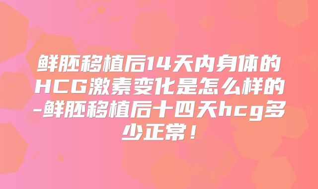 鲜胚移植后14天内身体的HCG激素变化是怎么样的-鲜胚移植后十四天hcg多少正常!