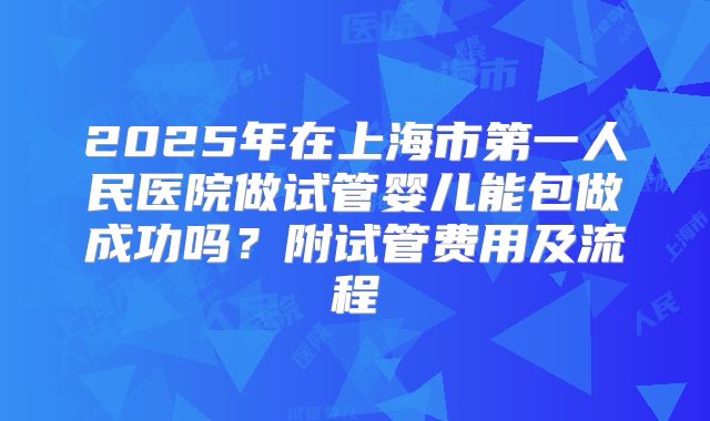 2025年在上海市第一人民医院做试管婴儿能包做成功吗?附试管费用及流程