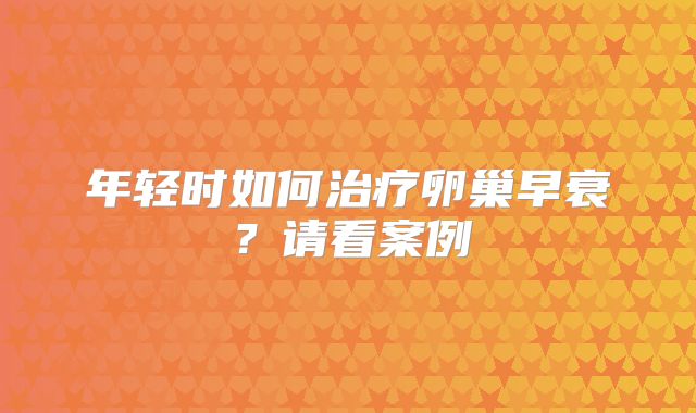 年轻时如何治疗卵巢早衰?请看案例