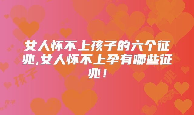 女人怀不上孩子的六个征兆,女人怀不上孕有哪些征兆!