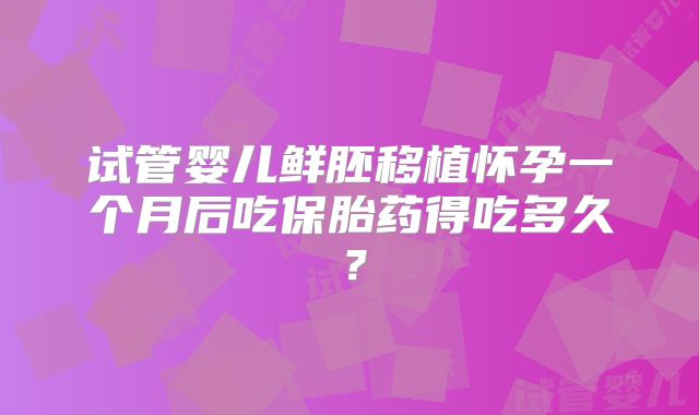 试管婴儿鲜胚移植怀孕一个月后吃保胎药得吃多久?