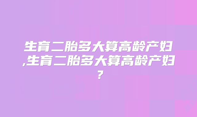 生育二胎多大算高龄产妇,生育二胎多大算高龄产妇?