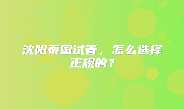 沈阳泰国试管,怎么选择正规的?