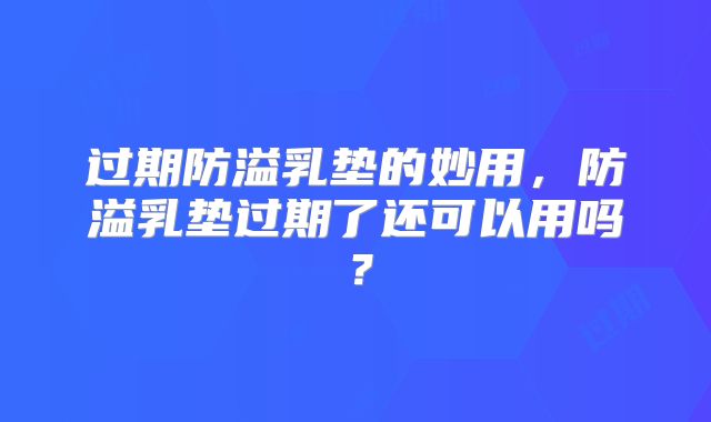 过期防溢乳垫的妙用,防溢乳垫过期了还可以用吗?