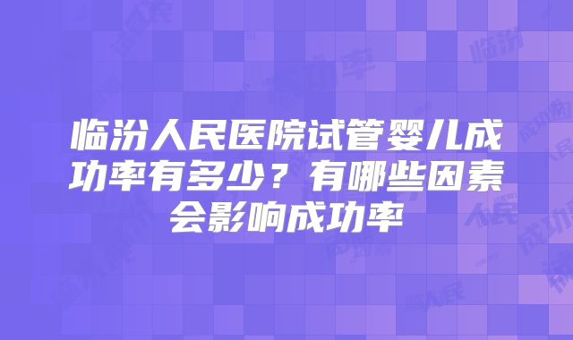 临汾人民医院试管婴儿成功率有多少？有哪些因素会影响成功率