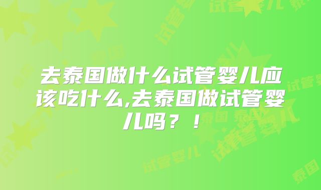 去泰国做什么试管婴儿应该吃什么,去泰国做试管婴儿吗？！