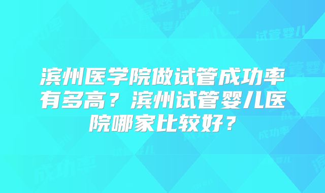 滨州医学院做试管成功率有多高？滨州试管婴儿医院哪家比较好？