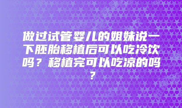 做过试管婴儿的姐妹说一下胚胎移植后可以吃冷饮吗?移植完可以吃凉的吗?