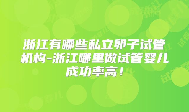 浙江有哪些私立卵子试管机构-浙江哪里做试管婴儿成功率高!